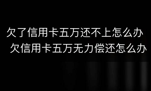 欠了信用卡五万还不上怎么办 欠信用卡五万无力偿还怎么办