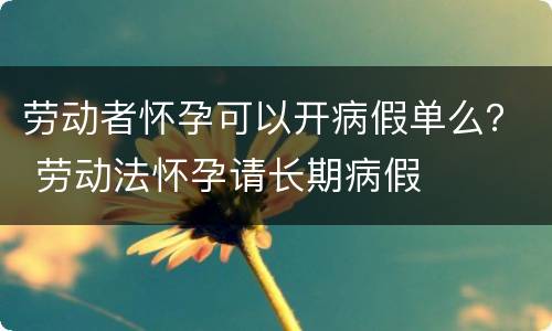劳动者怀孕可以开病假单么？ 劳动法怀孕请长期病假