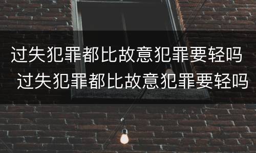 过失犯罪都比故意犯罪要轻吗 过失犯罪都比故意犯罪要轻吗对吗