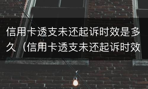 信用卡透支未还起诉时效是多久（信用卡透支未还起诉时效是多久啊）