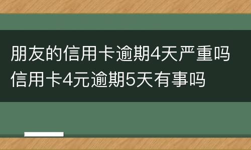 朋友的信用卡逾期4天严重吗 信用卡4元逾期5天有事吗
