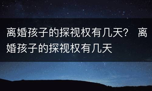 离婚孩子的探视权有几天？ 离婚孩子的探视权有几天