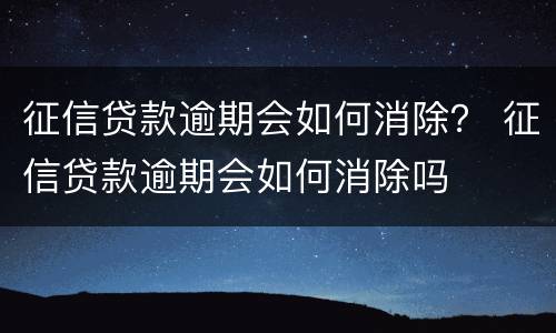 征信贷款逾期会如何消除？ 征信贷款逾期会如何消除吗