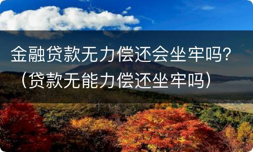 金融贷款无力偿还会坐牢吗？（贷款无能力偿还坐牢吗）