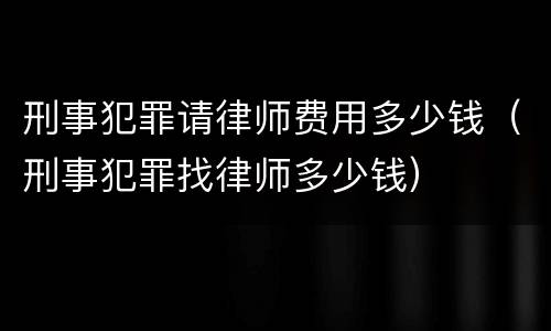 刑事犯罪请律师费用多少钱（刑事犯罪找律师多少钱）