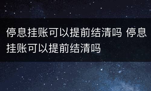 停息挂账可以提前结清吗 停息挂账可以提前结清吗