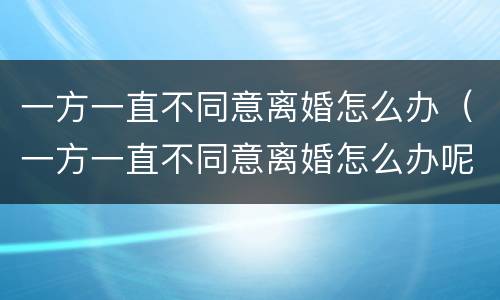 一方一直不同意离婚怎么办（一方一直不同意离婚怎么办呢）