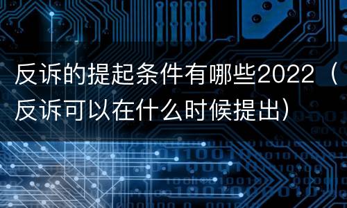 反诉的提起条件有哪些2022（反诉可以在什么时候提出）
