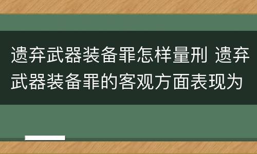 遗弃武器装备罪怎样量刑 遗弃武器装备罪的客观方面表现为