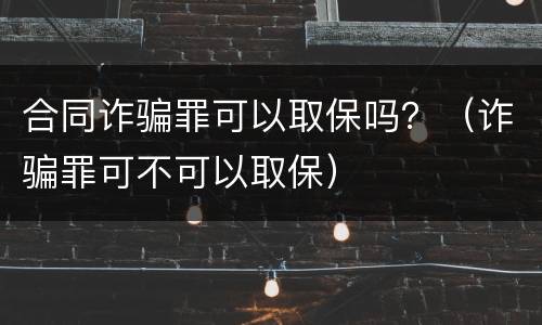 合同诈骗罪可以取保吗？（诈骗罪可不可以取保）
