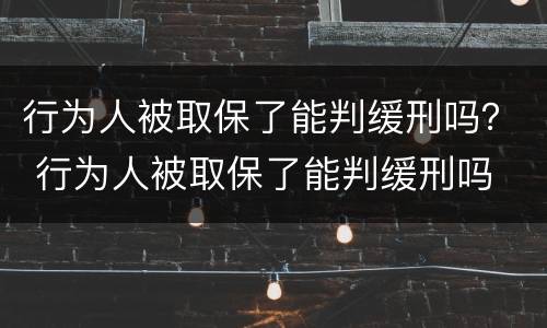 行为人被取保了能判缓刑吗？ 行为人被取保了能判缓刑吗