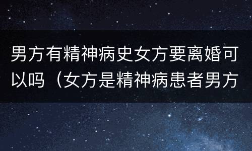 男方有精神病史女方要离婚可以吗（女方是精神病患者男方想离婚咋办）