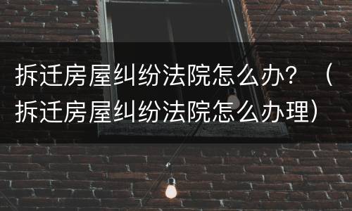 拆迁房屋纠纷法院怎么办？（拆迁房屋纠纷法院怎么办理）