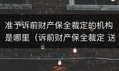 准予诉前财产保全裁定的机构是哪里（诉前财产保全裁定 送达）