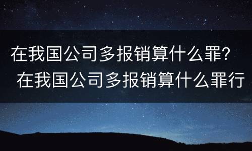 在我国公司多报销算什么罪？ 在我国公司多报销算什么罪行