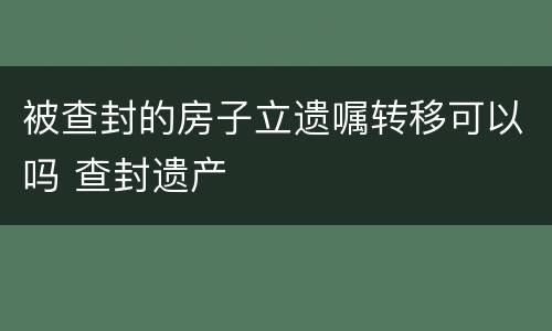 被查封的房子立遗嘱转移可以吗 查封遗产