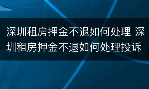 深圳租房押金不退如何处理 深圳租房押金不退如何处理投诉