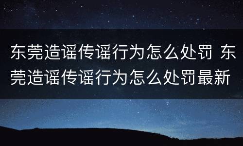 东莞造谣传谣行为怎么处罚 东莞造谣传谣行为怎么处罚最新