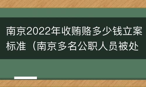 南京2022年收贿赂多少钱立案标准（南京多名公职人员被处理）