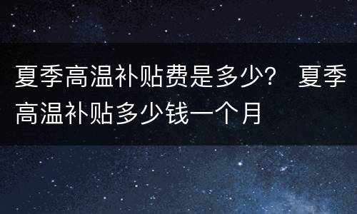 夏季高温补贴费是多少？ 夏季高温补贴多少钱一个月