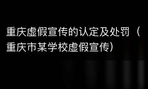 重庆虚假宣传的认定及处罚（重庆市某学校虚假宣传）
