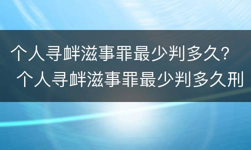 个人寻衅滋事罪最少判多久？ 个人寻衅滋事罪最少判多久刑期