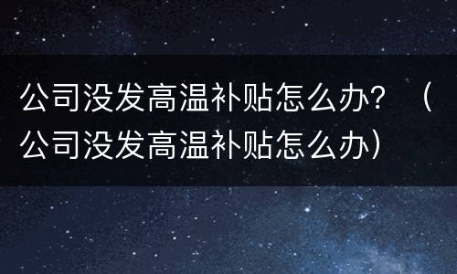 公司没发高温补贴怎么办？（公司没发高温补贴怎么办）