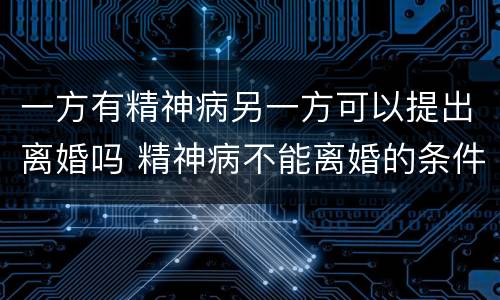 一方有精神病另一方可以提出离婚吗 精神病不能离婚的条件