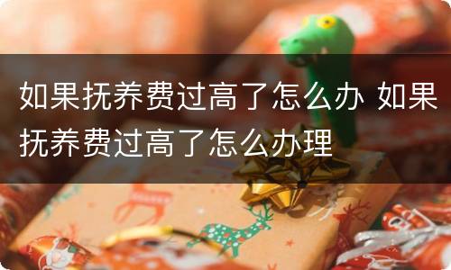 如果抚养费过高了怎么办 如果抚养费过高了怎么办理