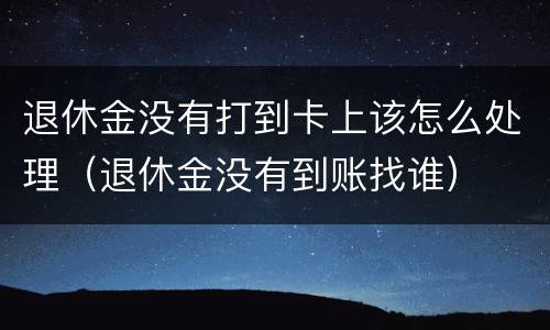 退休金没有打到卡上该怎么处理（退休金没有到账找谁）
