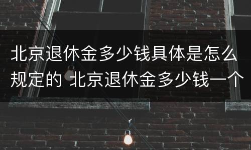 北京退休金多少钱具体是怎么规定的 北京退休金多少钱一个月