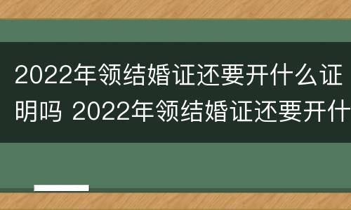 2022年领结婚证还要开什么证明吗 2022年领结婚证还要开什么证明吗女方