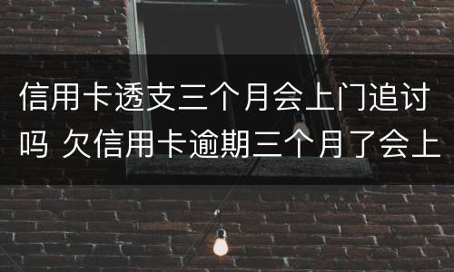 信用卡透支三个月会上门追讨吗 欠信用卡逾期三个月了会上门找吗