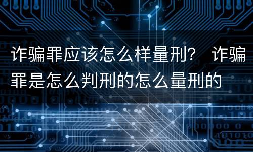 诈骗罪应该怎么样量刑？ 诈骗罪是怎么判刑的怎么量刑的