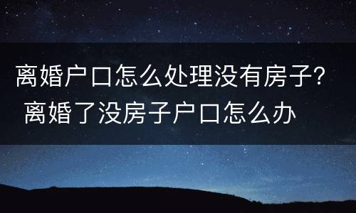 离婚户口怎么处理没有房子？ 离婚了没房子户口怎么办