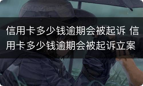 信用卡多少钱逾期会被起诉 信用卡多少钱逾期会被起诉立案后怎么解决