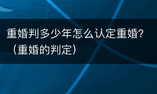 重婚判多少年怎么认定重婚？（重婚的判定）