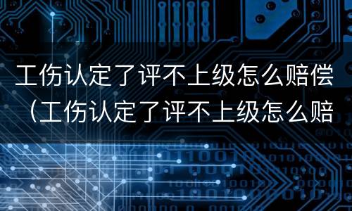 工伤认定了评不上级怎么赔偿（工伤认定了评不上级怎么赔偿呢）