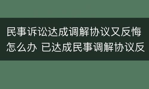 民事诉讼达成调解协议又反悔怎么办 已达成民事调解协议反悔怎么办