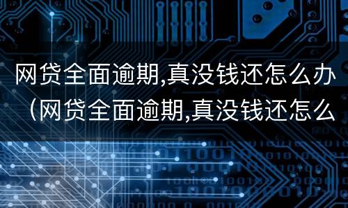 网贷全面逾期,真没钱还怎么办（网贷全面逾期,真没钱还怎么办2021）