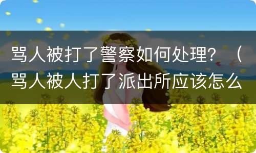 骂人被打了警察如何处理？（骂人被人打了派出所应该怎么处理）