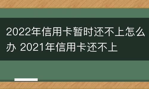 2022年信用卡暂时还不上怎么办 2021年信用卡还不上