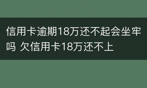 信用卡逾期18万还不起会坐牢吗 欠信用卡18万还不上