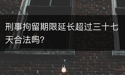 刑事拘留期限延长超过三十七天合法吗？