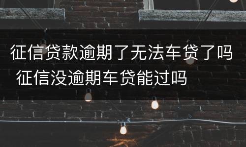 征信贷款逾期了无法车贷了吗 征信没逾期车贷能过吗