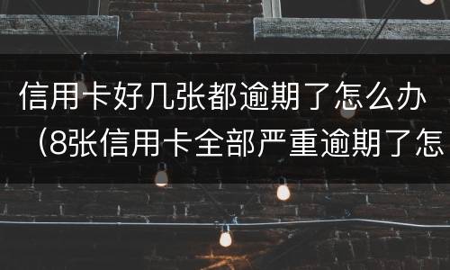 信用卡好几张都逾期了怎么办（8张信用卡全部严重逾期了怎么办）