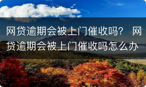 网贷逾期会被上门催收吗？ 网贷逾期会被上门催收吗怎么办