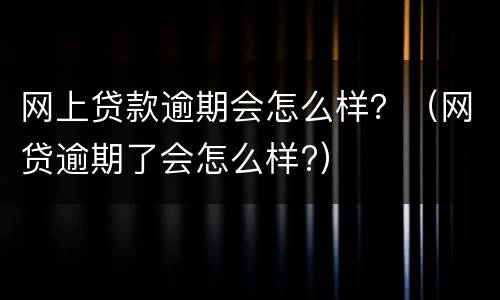 网上贷款逾期会怎么样？（网贷逾期了会怎么样?）