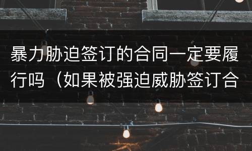 暴力胁迫签订的合同一定要履行吗（如果被强迫威胁签订合同）