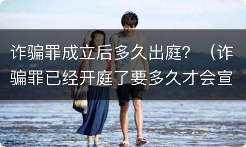 诈骗罪成立后多久出庭？（诈骗罪已经开庭了要多久才会宣判）